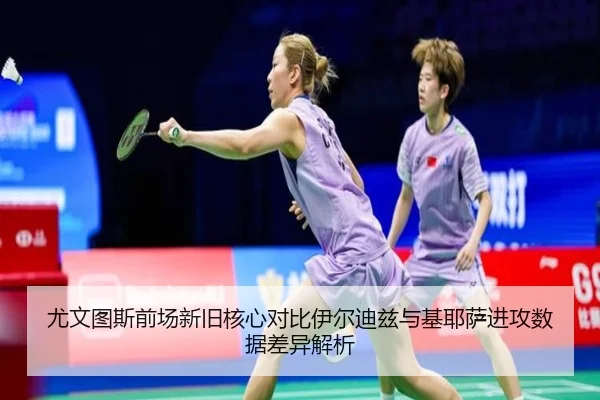 尤文图斯前场新旧核心对比伊尔迪兹与基耶萨进攻数据差异解析