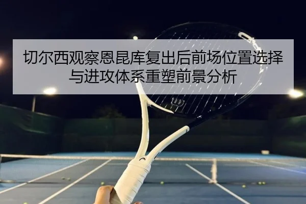 切尔西观察恩昆库复出后前场位置选择与进攻体系重塑前景分析