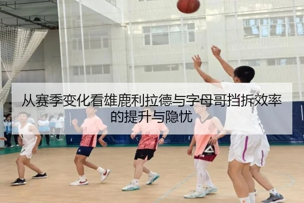 从赛季变化看雄鹿利拉德与字母哥挡拆效率的提升与隐忧