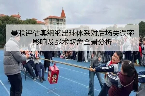 曼联评估奥纳纳出球体系对后场失误率影响及战术取舍全景分析