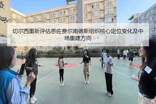 切尔西重新评估恩佐费尔南德斯组织核心定位变化及中场重建方向