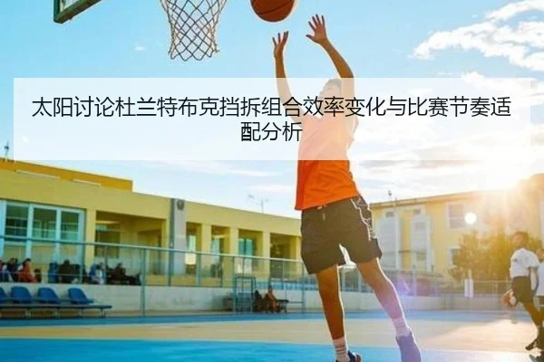 太阳讨论杜兰特布克挡拆组合效率变化与比赛节奏适配分析