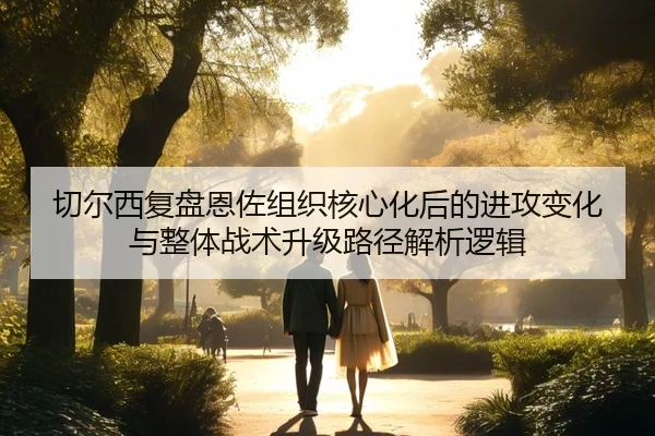 切尔西复盘恩佐组织核心化后的进攻变化与整体战术升级路径解析逻辑