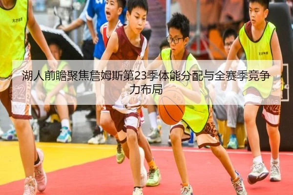 湖人前瞻聚焦詹姆斯第23季体能分配与全赛季竞争力布局