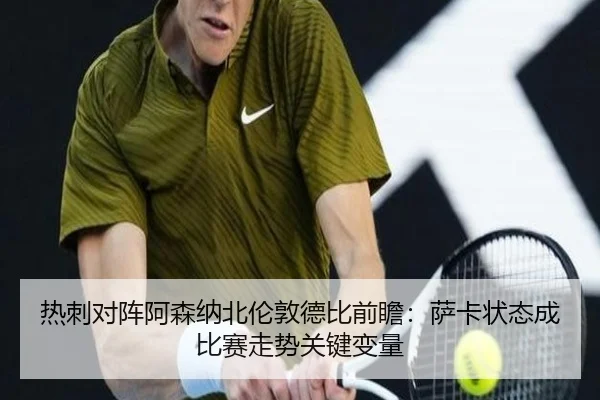 热刺对阵阿森纳北伦敦德比前瞻：萨卡状态成比赛走势关键变量