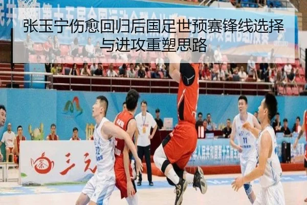 张玉宁伤愈回归后国足世预赛锋线选择与进攻重塑思路