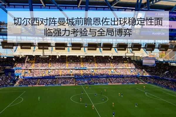 切尔西对阵曼城前瞻恩佐出球稳定性面临强力考验与全局博弈