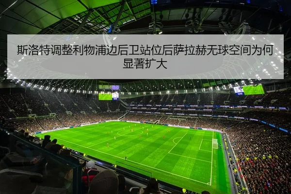 斯洛特调整利物浦边后卫站位后萨拉赫无球空间为何显著扩大