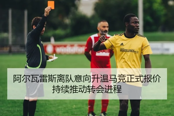 阿尔瓦雷斯离队意向升温马竞正式报价持续推动转会进程