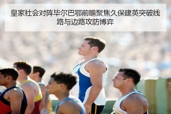 皇家社会对阵毕尔巴鄂前瞻聚焦久保建英突破线路与边路攻防博弈