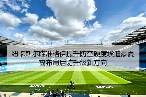 纽卡斯尔瞄准格伊提升防空硬度埃迪豪夏窗布局后防升级新方向