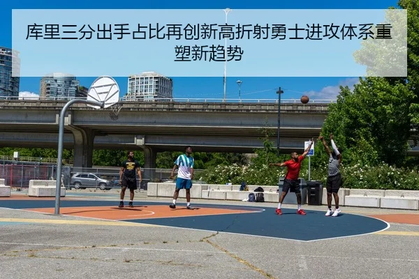 库里三分出手占比再创新高折射勇士进攻体系重塑新趋势