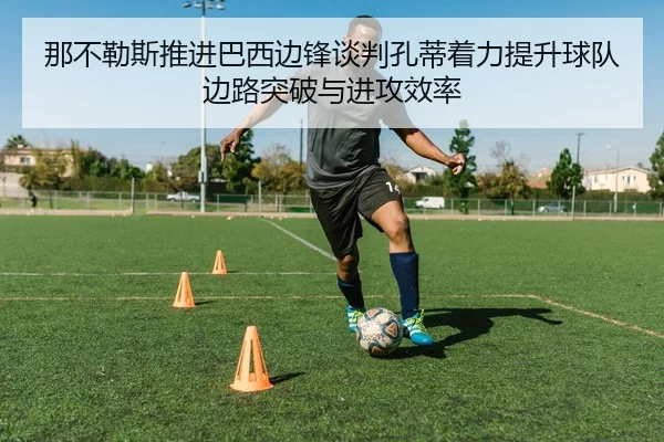 那不勒斯推进巴西边锋谈判孔蒂着力提升球队边路突破与进攻效率